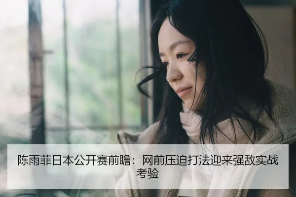 陈雨菲日本公开赛前瞻：网前压迫打法迎来强敌实战考验
