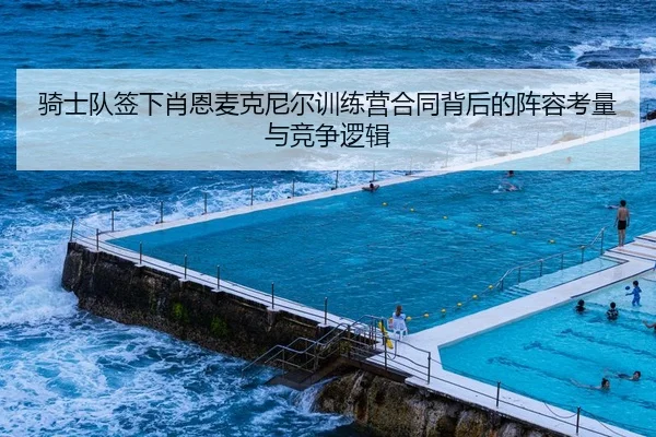 骑士队签下肖恩麦克尼尔训练营合同背后的阵容考量与竞争逻辑
