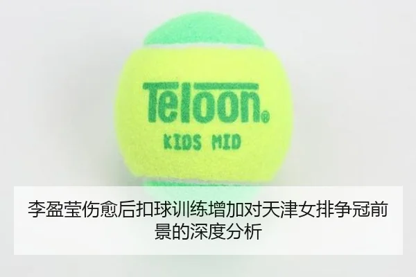 李盈莹伤愈后扣球训练增加对天津女排争冠前景的深度分析
